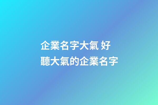 企業名字大氣 好聽大氣的企業名字-第1張-公司起名-玄機派